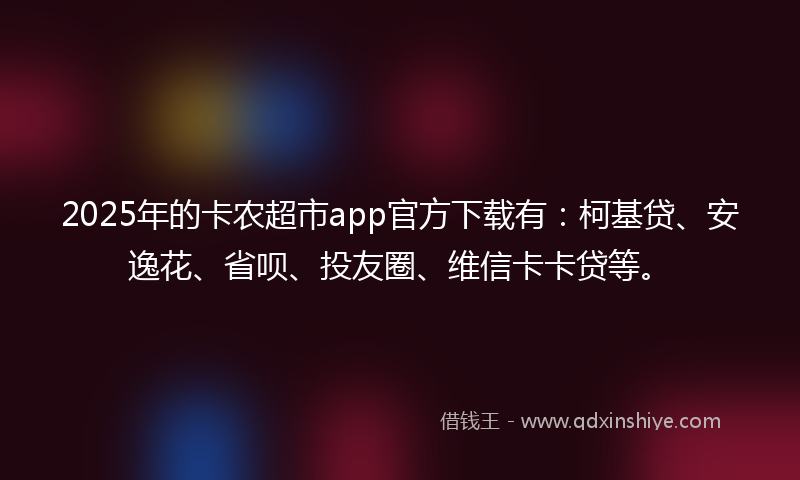 2025年的卡农超市app官方下载有：柯基贷、安逸花、省呗、投友圈、维信卡卡贷等。
