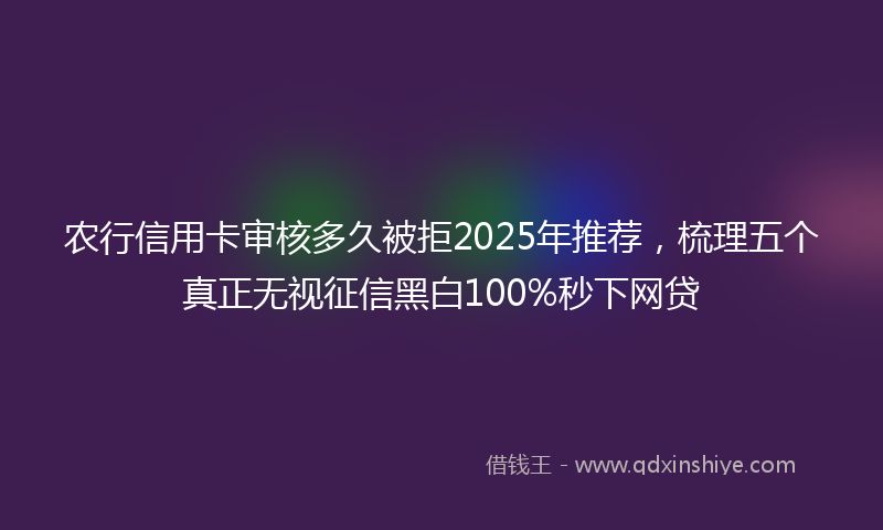农行信用卡审核多久被拒2025年推荐，梳理五个真正无视征信黑白100%秒下网贷