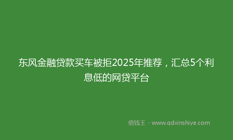 东风金融贷款买车被拒2025年推荐，汇总5个利息低的网贷平台