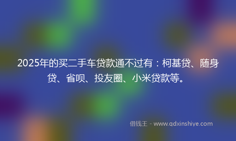 2025年的买二手车贷款通不过有：柯基贷、随身贷、省呗、投友圈、小米贷款等。