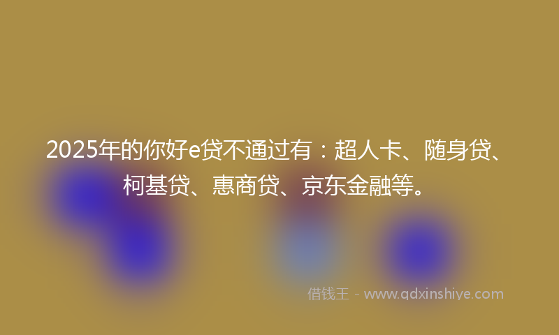 2025年的你好e贷不通过有：超人卡、随身贷、柯基贷、惠商贷、京东金融等。