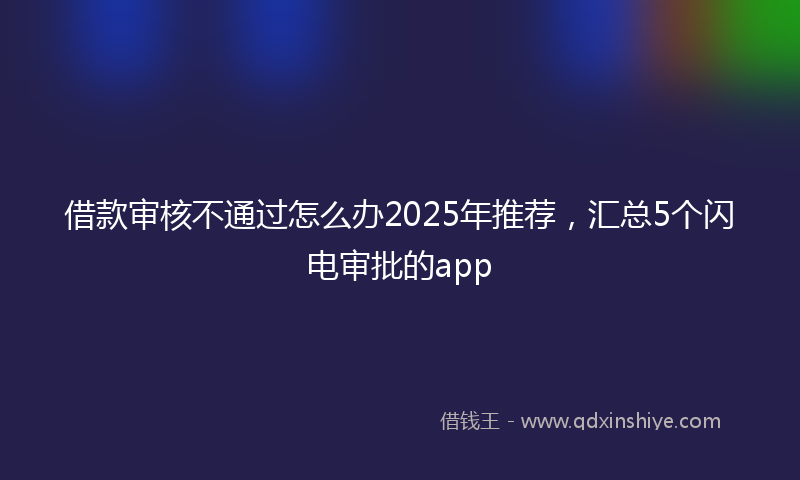 借款审核不通过怎么办2025年推荐，汇总5个闪电审批的app
