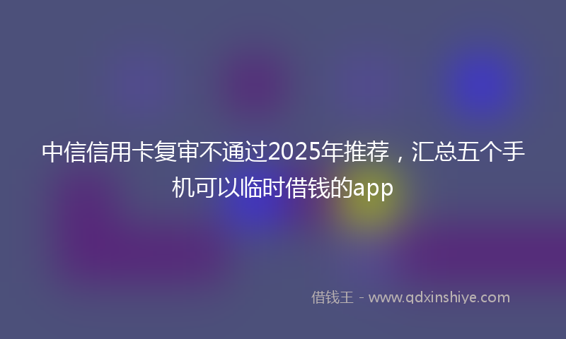 中信信用卡复审不通过2025年推荐，汇总五个手机可以临时借钱的app