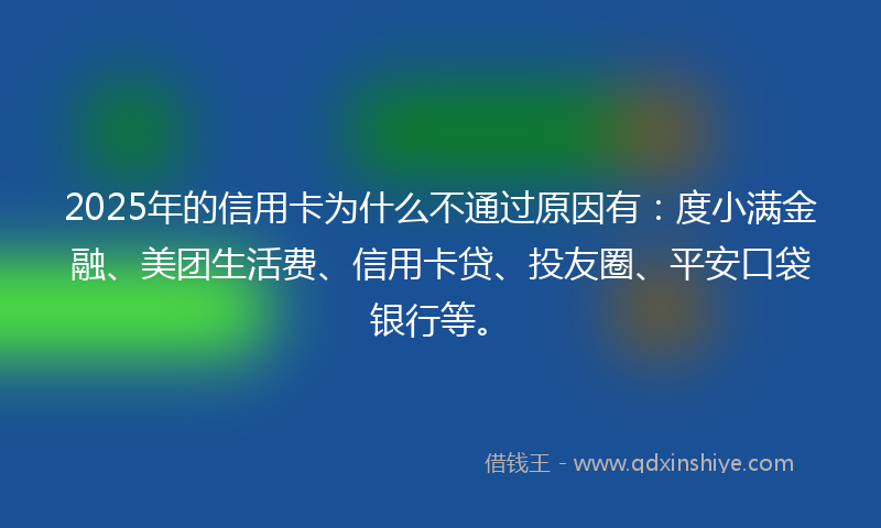 2025年的信用卡为什么不通过原因有：度小满金融、美团生活费、信用卡贷、投友圈、平安口袋银行等。