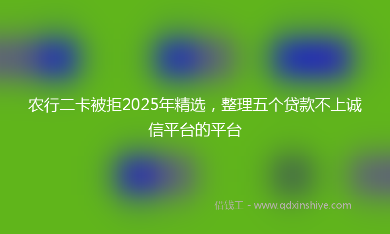 农行二卡被拒2025年精选，整理五个贷款不上诚信平台的平台