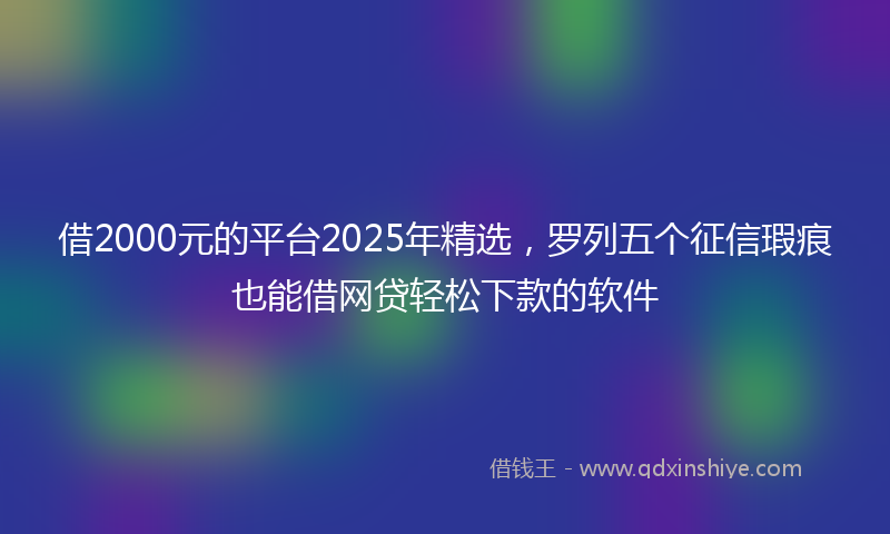 借2000元的平台2025年精选，罗列五个征信瑕疵也能借网贷轻松下款的软件