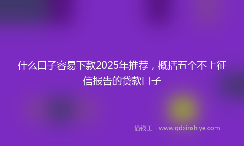 什么口子容易下款2025年推荐，概括五个不上征信报告的贷款口子