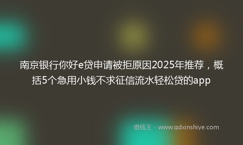 南京银行你好e贷申请被拒原因2025年推荐，概括5个急用小钱不求征信流水轻松贷的app