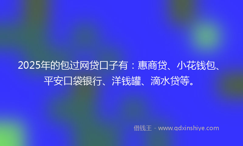 2025年的包过网贷口子有：惠商贷、小花钱包、平安口袋银行、洋钱罐、滴水贷等。