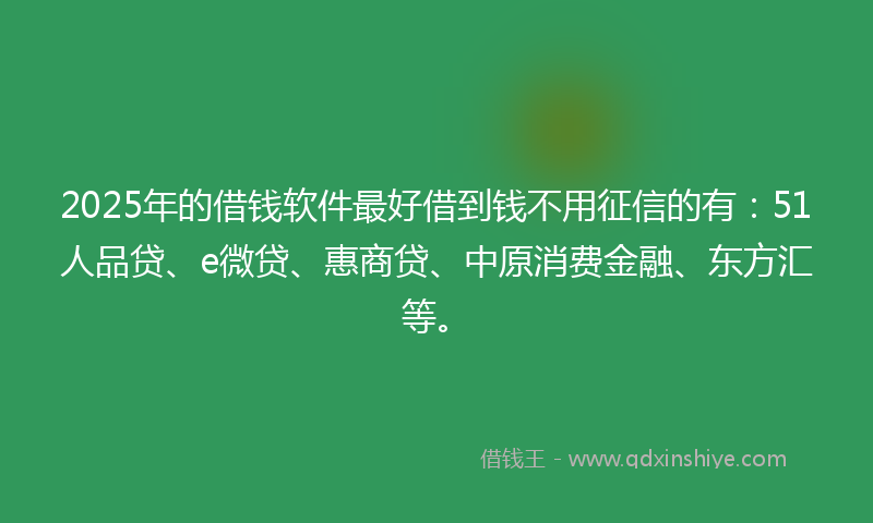 2025年的借钱软件最好借到钱不用征信的有：51人品贷、e微贷、惠商贷、中原消费金融、东方汇等。