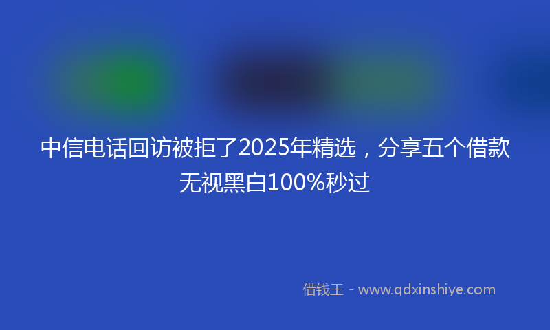 中信电话回访被拒了2025年精选，分享五个借款无视黑白100%秒过