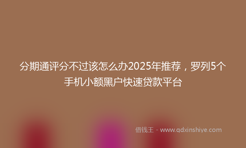 分期通评分不过该怎么办2025年推荐，罗列5个手机小额黑户快速贷款平台