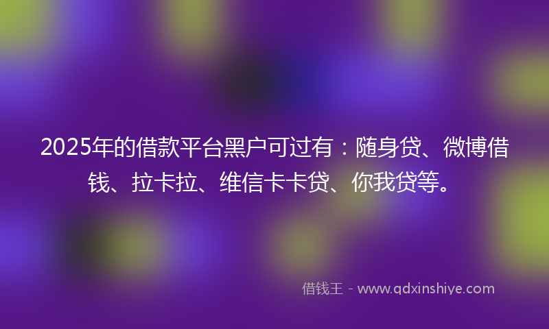 2025年的借款平台黑户可过有：随身贷、微博借钱、拉卡拉、维信卡卡贷、你我贷等。