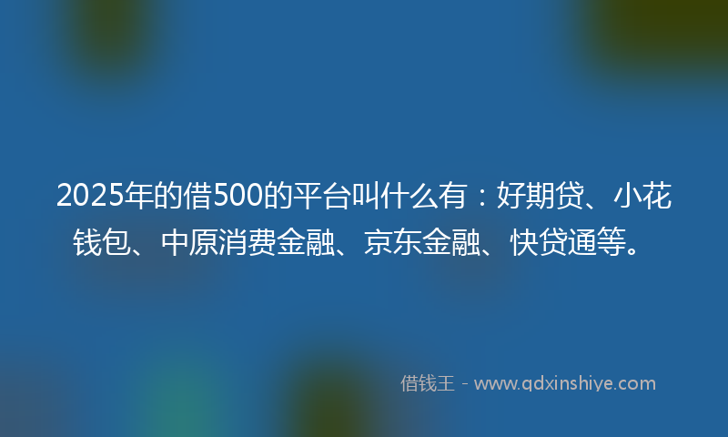 2025年的借500的平台叫什么有：好期贷、小花钱包、中原消费金融、京东金融、快贷通等。