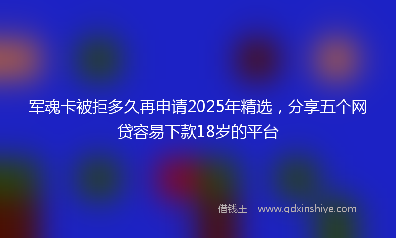 军魂卡被拒多久再申请2025年精选，分享五个网贷容易下款18岁的平台