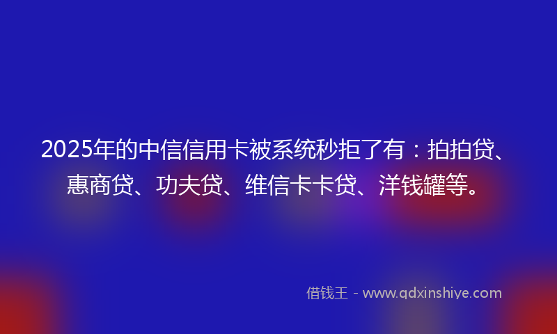 2025年的中信信用卡被系统秒拒了有:拍拍贷、惠商贷、功夫贷、维信卡卡贷、洋钱罐等。