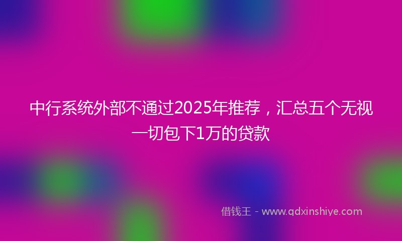 中行系统外部不通过2025年推荐，汇总五个无视一切包下1万的贷款