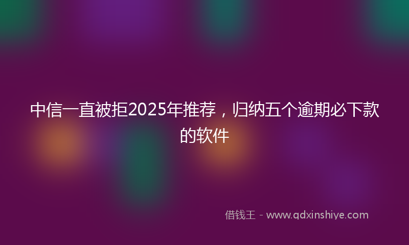 中信一直被拒2025年推荐，归纳五个逾期必下款的软件