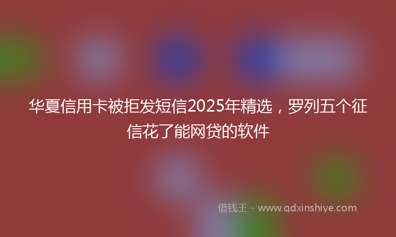 华夏信用卡被拒发短信2025年精选，罗列五个征信花了能网贷的软件