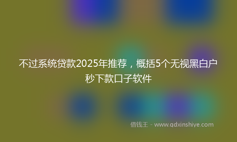 不过系统贷款2025年推荐，概括5个无视黑白户秒下款口子软件