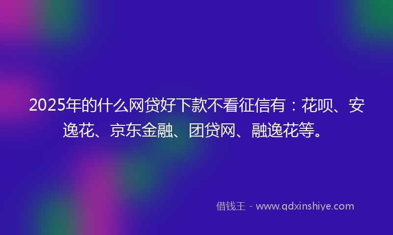 2025年的什么网贷好下款不看征信有:花呗、安逸花、京东金融、团贷网、融逸花等。