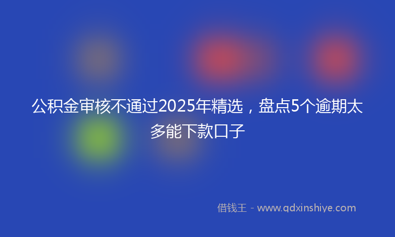 公积金审核不通过2025年精选，盘点5个逾期太多能下款口子