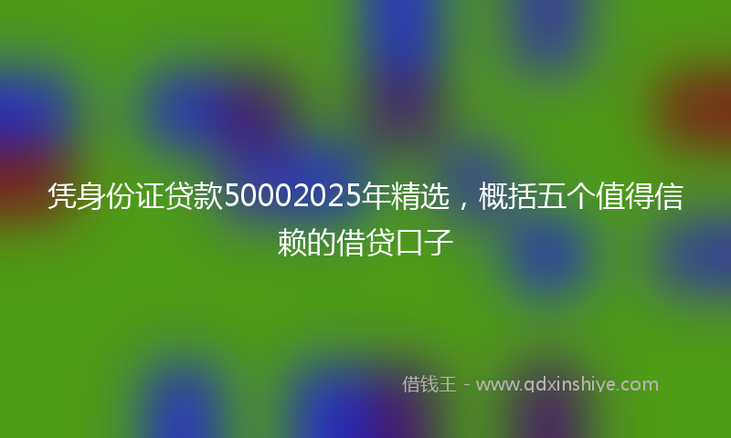 凭身份证贷款50002025年精选，概括五个值得信赖的借贷口子