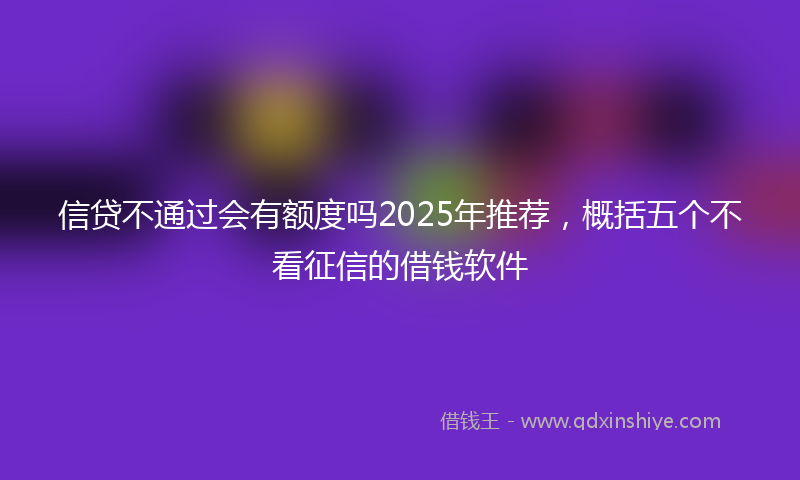 信贷不通过会有额度吗2025年推荐，概括五个不看征信的借钱软件
