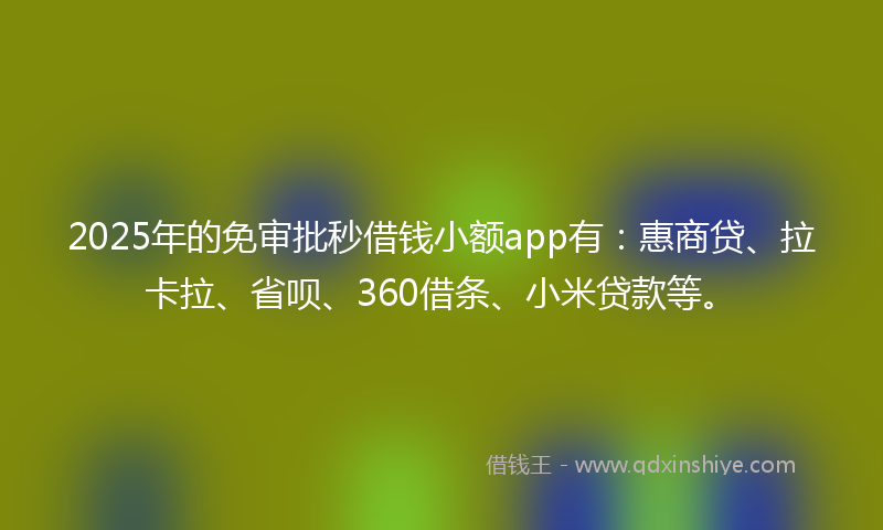 2025年的免审批秒借钱小额app有：惠商贷、拉卡拉、省呗、360借条、小米贷款等。