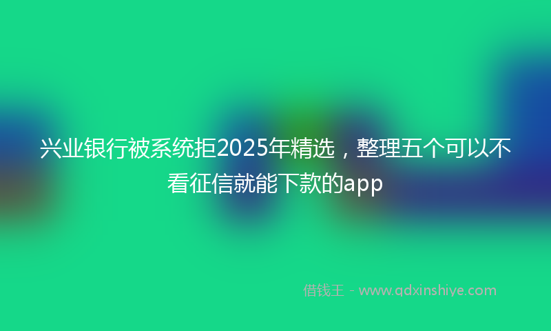 兴业银行被系统拒2025年精选，整理五个可以不看征信就能下款的app