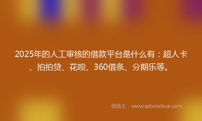 2025年的人工审核的借款平台是什么有：超人卡、拍拍贷、花呗、360借条、分期乐等。