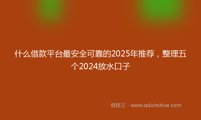 什么借款平台最安全可靠的2025年推荐，整理五个2024放水口子