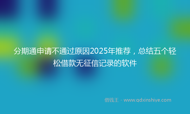 分期通申请不通过原因2025年推荐，总结五个轻松借款无征信记录的软件