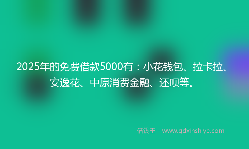 2025年的免费借款5000有：小花钱包、拉卡拉、安逸花、中原消费金融、还呗等。