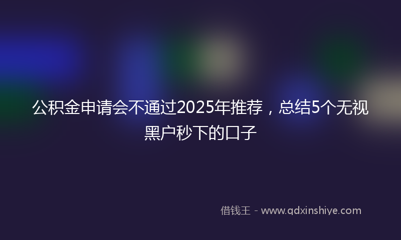 公积金申请会不通过2025年推荐，总结5个无视黑户秒下的口子