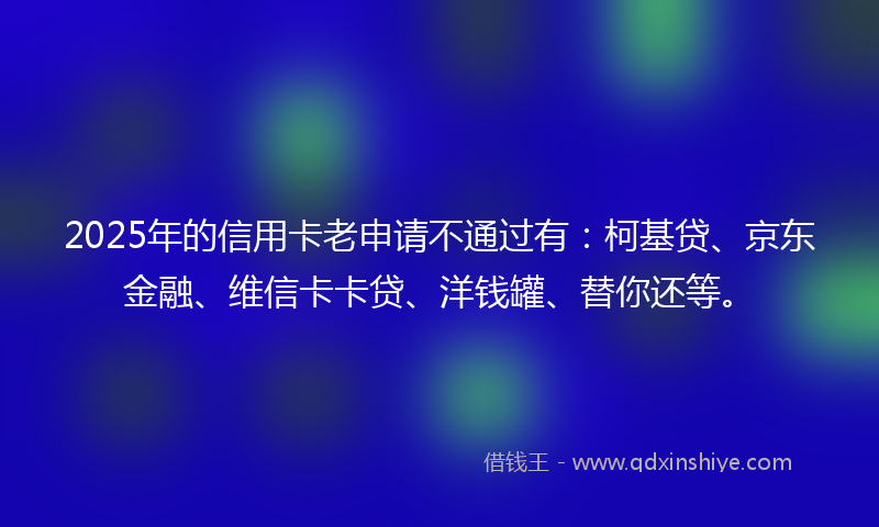 2025年的信用卡老申请不通过有：柯基贷、京东金融、维信卡卡贷、洋钱罐、替你还等。