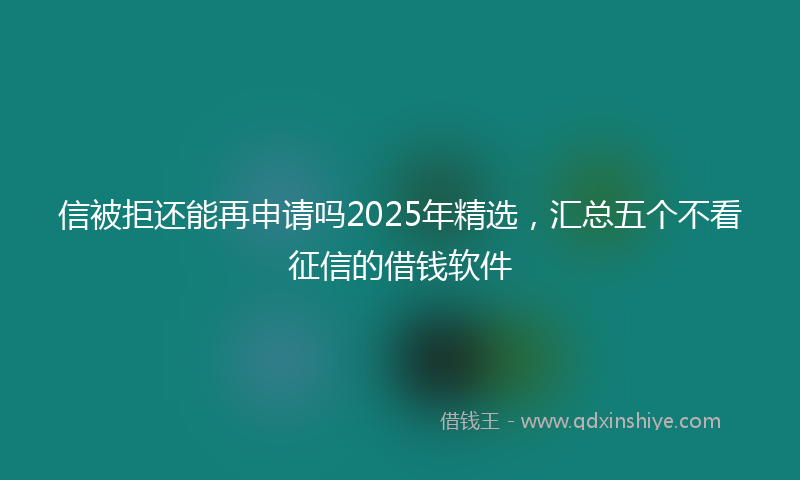 信被拒还能再申请吗2025年精选，汇总五个不看征信的借钱软件