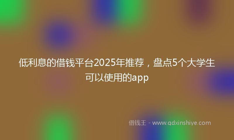 低利息的借钱平台2025年推荐，盘点5个大学生可以使用的app