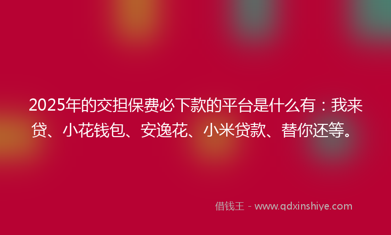 2025年的交担保费必下款的平台是什么有:我来贷、小花钱包、安逸花、小米贷款、替你还等。