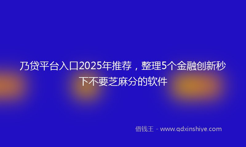 乃贷平台入口2025年推荐，整理5个金融创新秒下不要芝麻分的软件