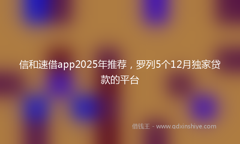 信和速借app2025年推荐，罗列5个12月独家贷款的平台