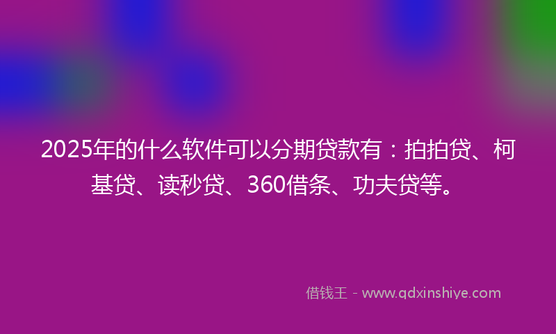 2025年的什么软件可以分期贷款有：拍拍贷、柯基贷、读秒贷、360借条、功夫贷等。