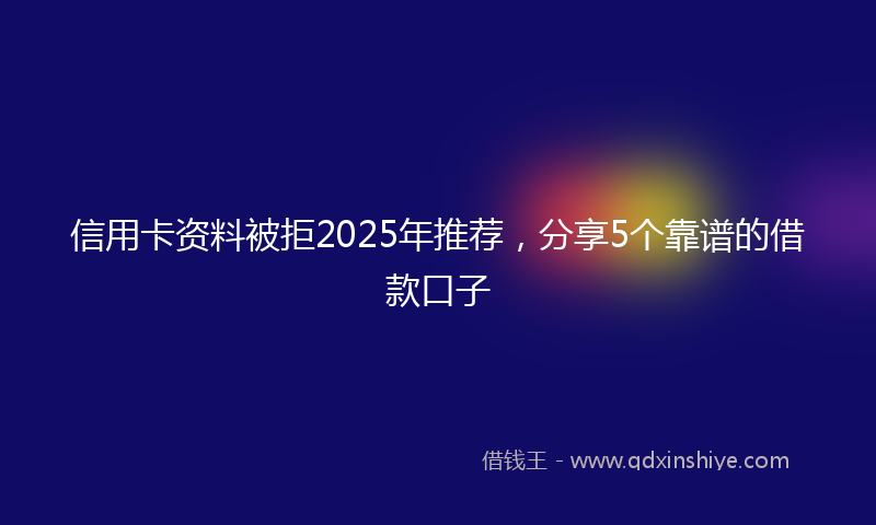 信用卡资料被拒2025年推荐，分享5个靠谱的借款口子