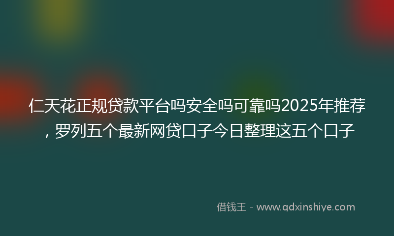 仁天花正规贷款平台吗安全吗可靠吗2025年推荐，罗列五个最新网贷口子今日整理这五个口子