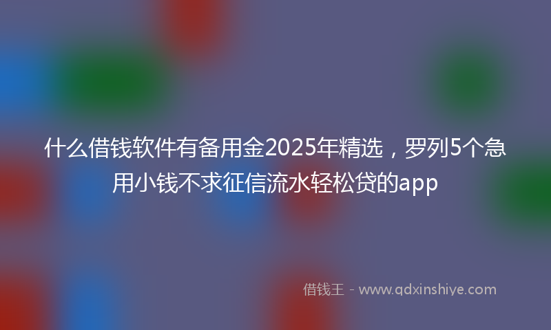 什么借钱软件有备用金2025年精选，罗列5个急用小钱不求征信流水轻松贷的app