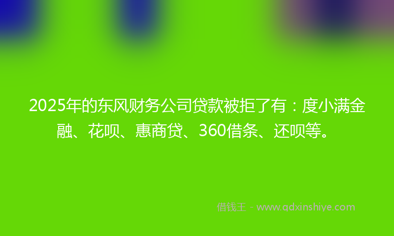2025年的东风财务公司贷款被拒了有:度小满金融、花呗、惠商贷、360借条、还呗等。