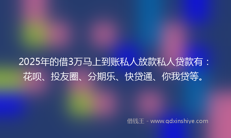 2025年的借3万马上到账私人放款私人贷款有：花呗、投友圈、分期乐、快贷通、你我贷等。