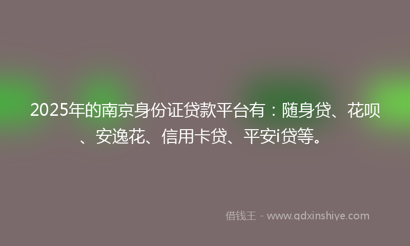 2025年的南京身份证贷款平台有：随身贷、花呗、安逸花、信用卡贷、平安i贷等。