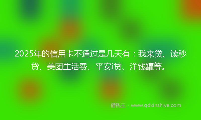 2025年的信用卡不通过是几天有：我来贷、读秒贷、美团生活费、平安i贷、洋钱罐等。
