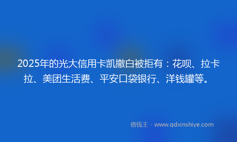 2025年的光大信用卡凯撤白被拒有：花呗、拉卡拉、美团生活费、平安口袋银行、洋钱罐等。